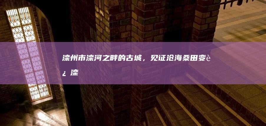 滦州市：滦河之畔的古城，见证沧海桑田变迁 (滦州市滦河街道办事处电话)