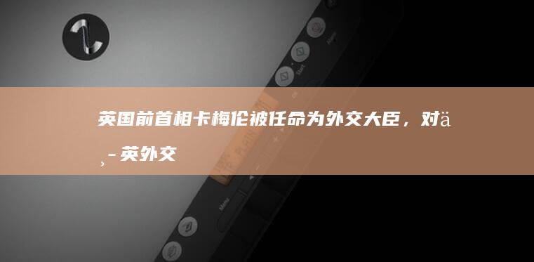 英国前首相卡梅伦被任命为外交大臣，对中英外交关系将产生哪些影响？