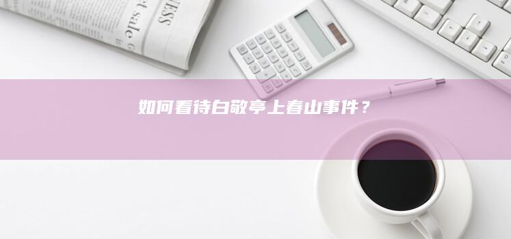 如何看待白敬亭上春山事件？